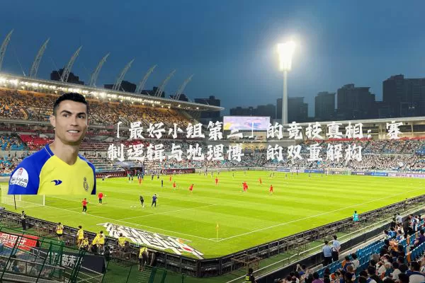 「最好小组第三」的竞技真相:赛制逻辑与地理博弈的双重解构