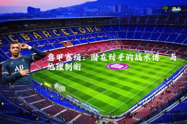 意甲赛场：潜在对手的战术博弈与地理制衡