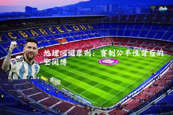 地理回避原则:赛制公平性背后的空间博弈