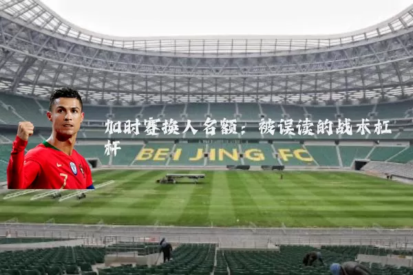 加时赛换人名额：被误读的战术杠杆