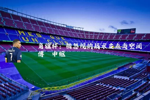 角旗杆:被忽视的战术支点与空间博弈中枢