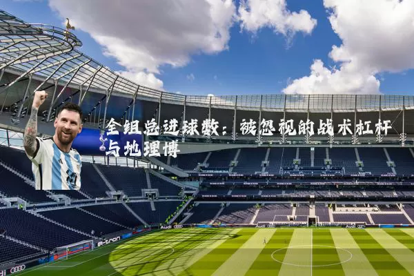 全组总进球数：被忽视的战术杠杆与地理博弈
