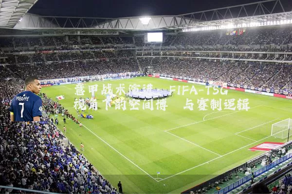 意甲战术演进：FIFA-TSG视角下的空间博弈与赛制逻辑