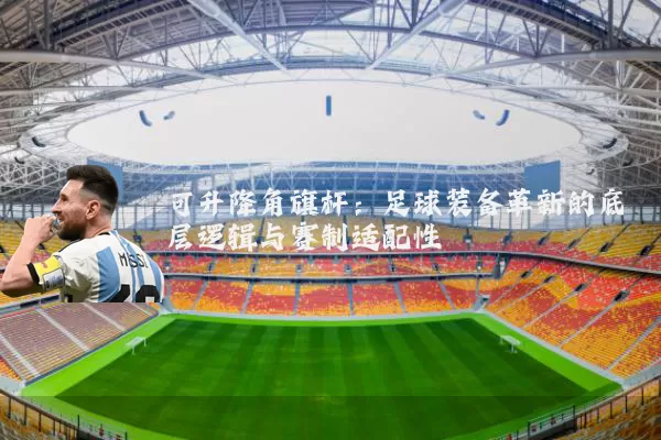 可升降角旗杆：足球装备革新的底层逻辑与赛制适配性
